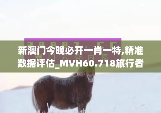 新澳门今晚必开一肖一特,精准数据评估_MVH60.718旅行者特别版