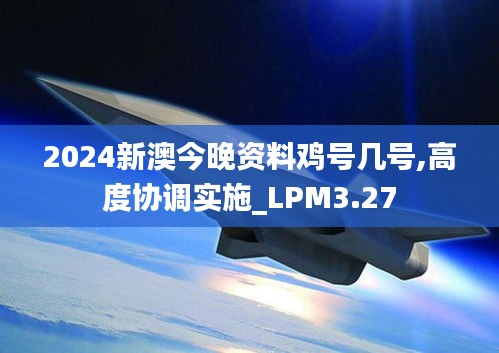 2024新澳今晚资料鸡号几号,高度协调实施_LPM3.27