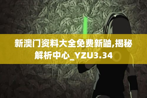 新澳门资料大全免费新鼬,揭秘解析中心_YZU3.34