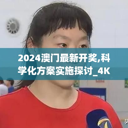 2024澳门最新开奖,科学化方案实施探讨_4K版12.488