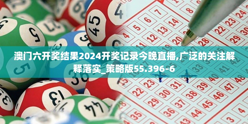 澳门六开奖结果2024开奖记录今晚直播,广泛的关注解释落实_策略版55.396-6