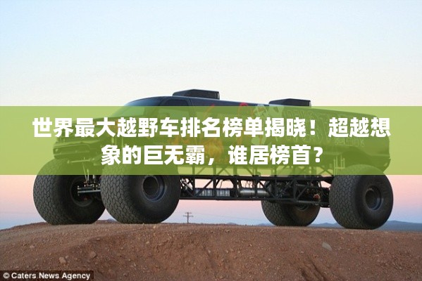 世界最大越野车排名榜单揭晓！超越想象的巨无霸，谁居榜首？