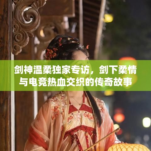 剑神温柔独家专访，剑下柔情与电竞热血交织的传奇故事
