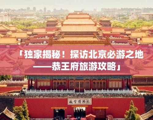 「独家揭秘！探访北京必游之地——恭王府旅游攻略」