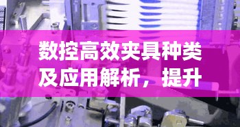 数控高效夹具种类及应用解析，提升加工效率的关键工具