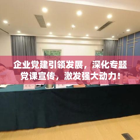 企业党建引领发展，深化专题党课宣传，激发强大动力！