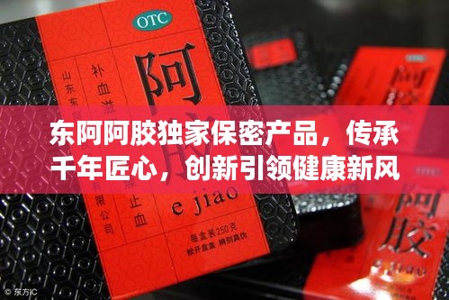 东阿阿胶独家保密产品，传承千年匠心，创新引领健康新风尚