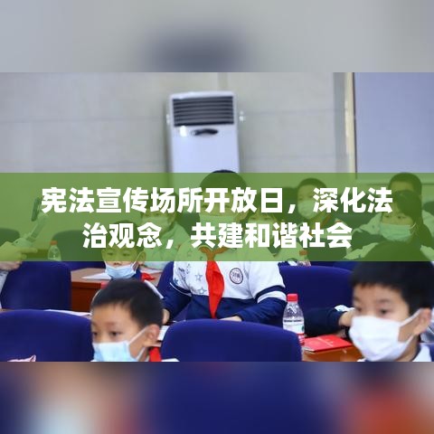 宪法宣传场所开放日，深化法治观念，共建和谐社会