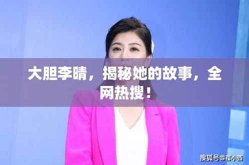 大胆李晴，揭秘她的故事，全网热搜！