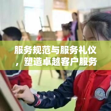 服务规范与服务礼仪，塑造卓越客户服务体验的核心秘诀！
