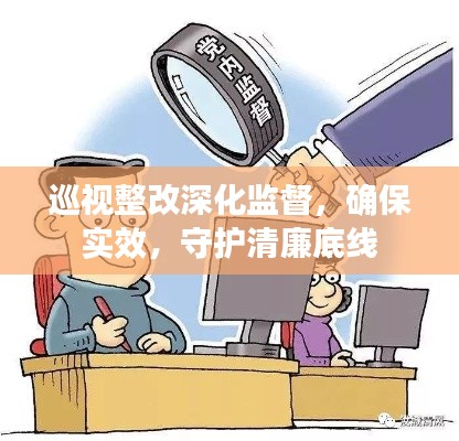 巡视整改深化监督，确保实效，守护清廉底线